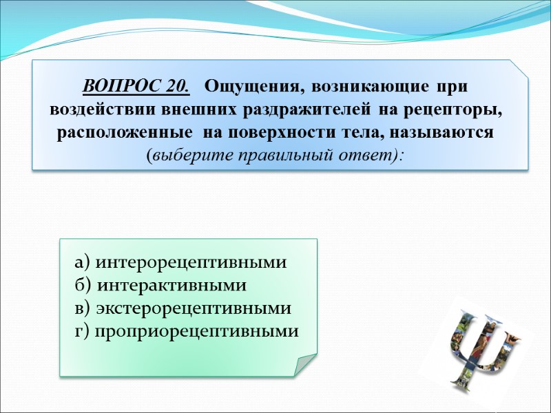 а) интерорецептивными   б) интерактивными   в) экстерорецептивными   г) проприорецептивными